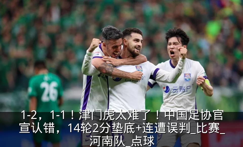 1-2,1-1!津门虎太难了!中国足协官宣认错,14轮2分垫底+连遭误判_比赛_河南队_点球