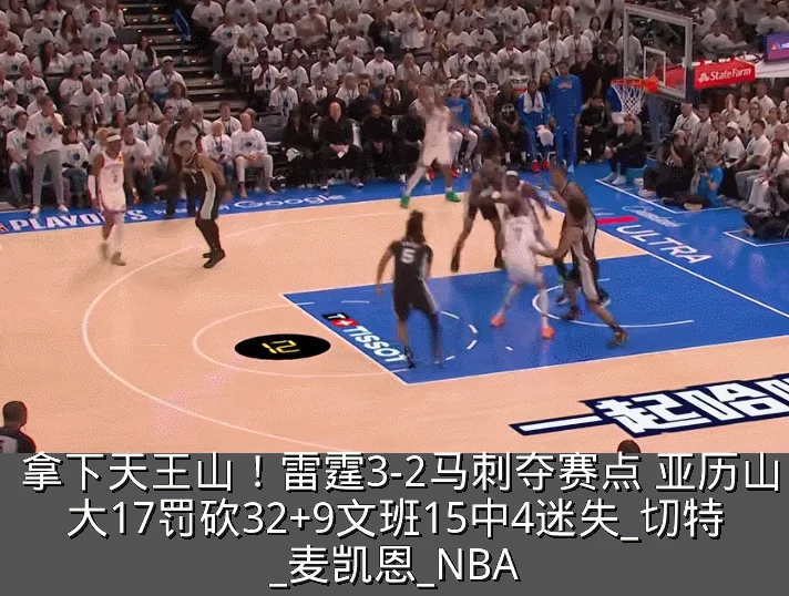 拿下天王山!雷霆3-2马刺夺赛点 亚历山大17罚砍32+9文班15中4迷失_切特_麦凯恩_NBA