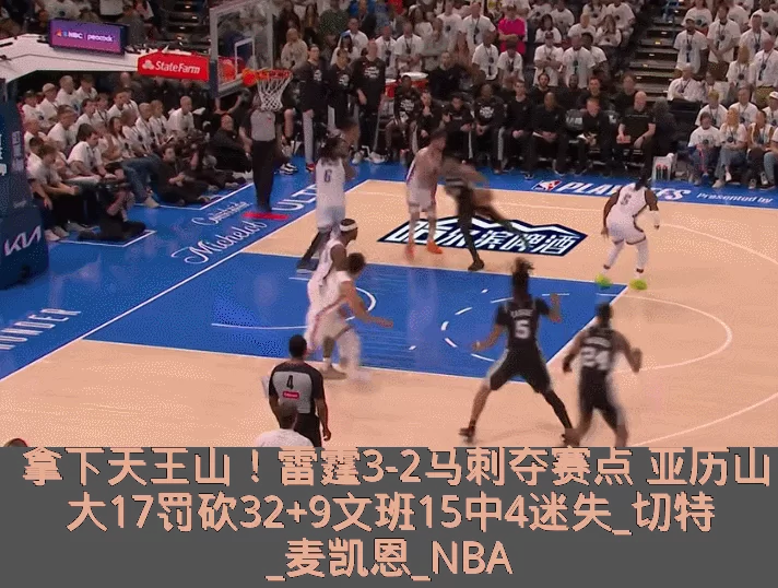 拿下天王山!雷霆3-2马刺夺赛点 亚历山大17罚砍32+9文班15中4迷失_切特_麦凯恩_NBA